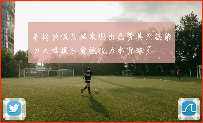 夸梅调侃艾顿表现出色赞其空接能力大幅提升曾被视为水货球员