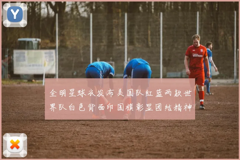 全明星球衣发布美国队红蓝两款世界队白色背面印国旗彰显团结精神