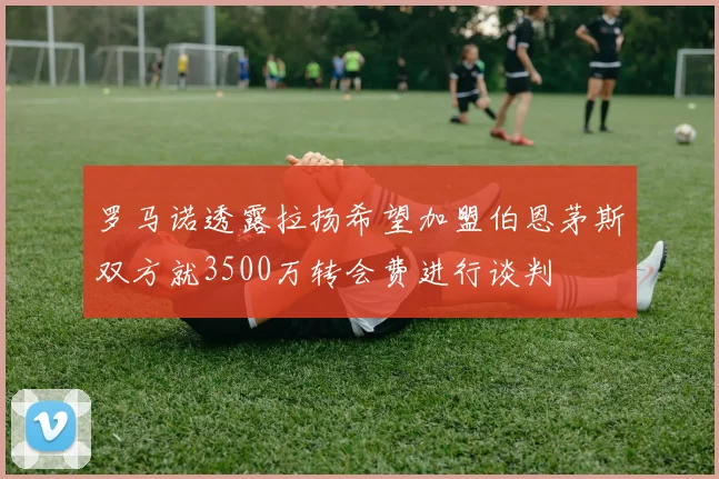 罗马诺透露拉扬希望加盟伯恩茅斯双方就3500万转会费进行谈判