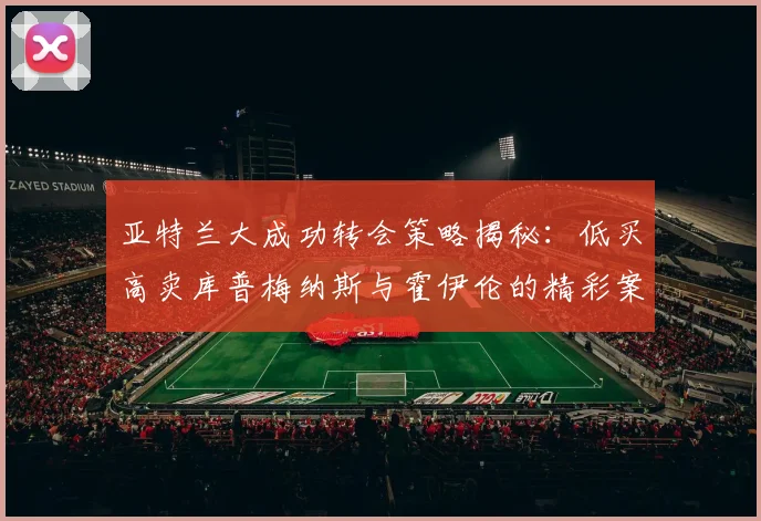 亚特兰大成功转会策略揭秘：低买高卖库普梅纳斯与霍伊伦的精彩案例