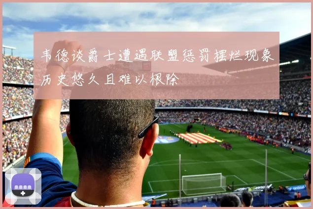 韦德谈爵士遭遇联盟惩罚摆烂现象历史悠久且难以根除