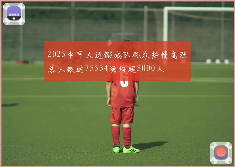 2025中甲大连鲲城队观众热情高涨总人数达75534场均超5000人