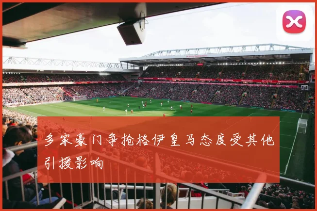 多家豪门争抢格伊皇马态度受其他引援影响