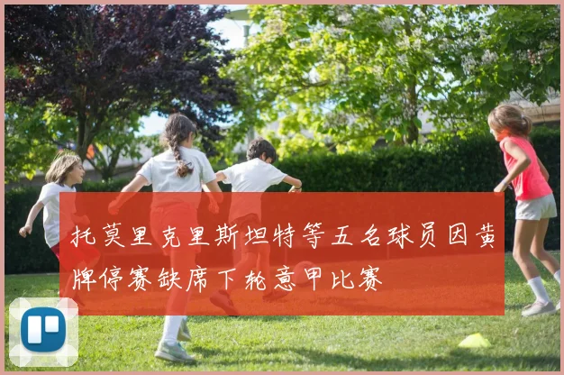 托莫里克里斯坦特等五名球员因黄牌停赛缺席下轮意甲比赛
