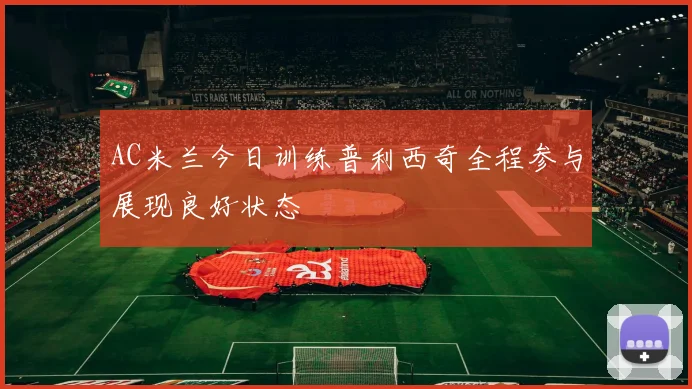 AC米兰今日训练普利西奇全程参与展现良好状态