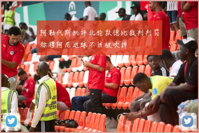 阿勒代斯批评北伦敦德比裁判判罚称穆阿尼进球不该被吹掉