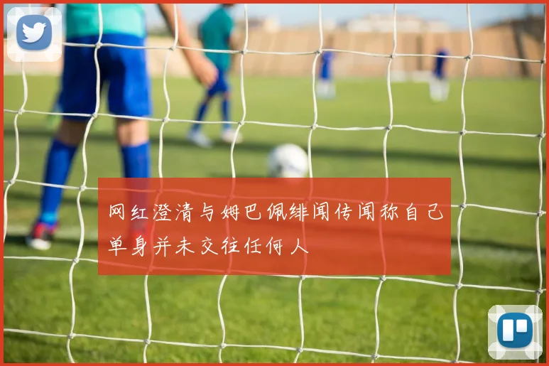 网红澄清与姆巴佩绯闻传闻称自己单身并未交往任何人