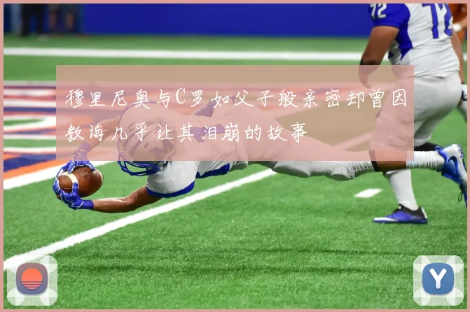 穆里尼奥与C罗如父子般亲密却曾因教诲几乎让其泪崩的故事