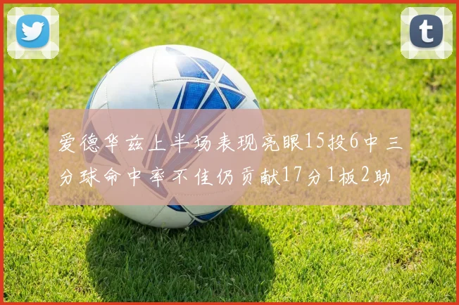 爱德华兹上半场表现亮眼15投6中三分球命中率不佳仍贡献17分1板2助