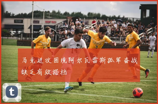 马竞进攻困境阿尔瓦雷斯孤军奋战缺乏有效搭档