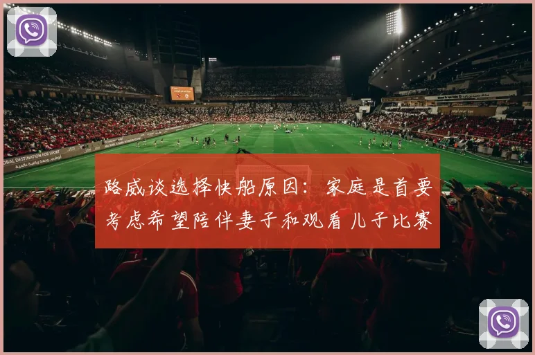 路威谈选择快船原因：家庭是首要考虑希望陪伴妻子和观看儿子比赛