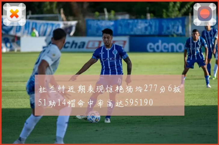 杜兰特近期表现惊艳场均277分6板51助14帽命中率高达595190