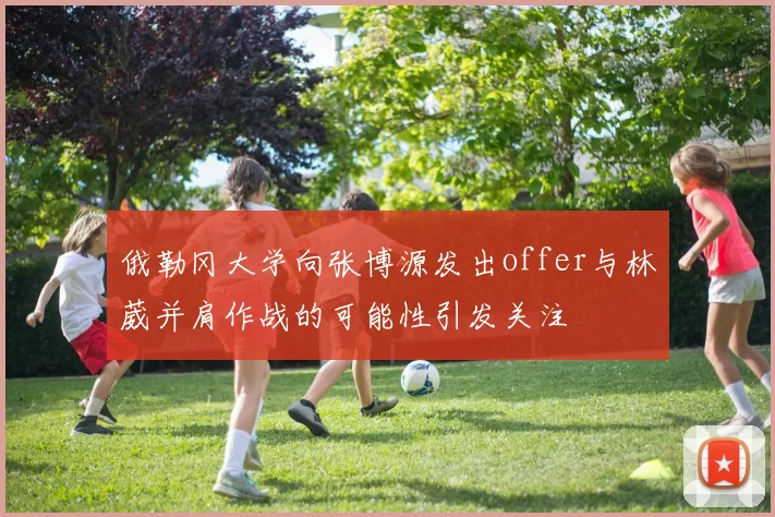 俄勒冈大学向张博源发出offer与林葳并肩作战的可能性引发关注