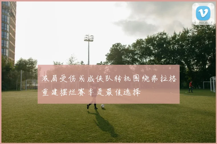 浓眉受伤或成侠队转机围绕弗拉格重建摆烂赛季是最佳选择
