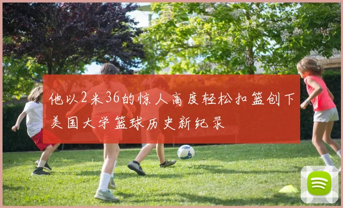 他以2米36的惊人高度轻松扣篮创下美国大学篮球历史新纪录