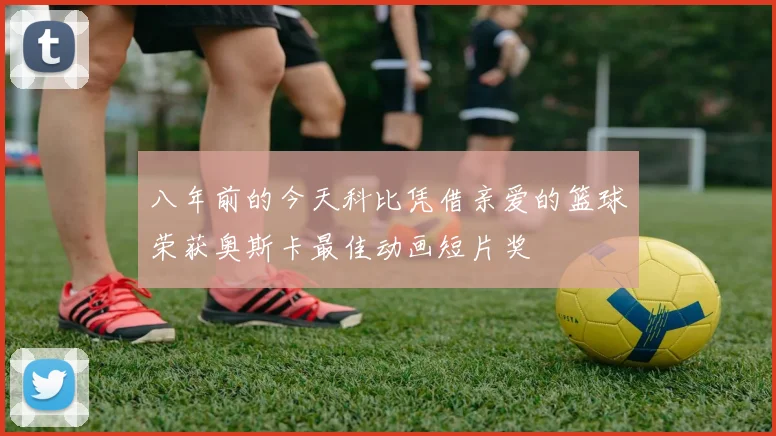 八年前的今天科比凭借亲爱的篮球荣获奥斯卡最佳动画短片奖