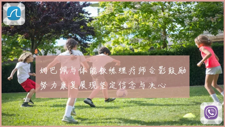 姆巴佩与体能教练理疗师合影鼓励努力康复展现坚定信念与决心