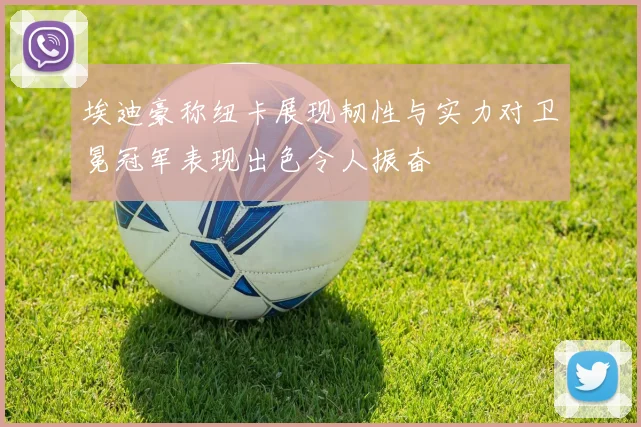 埃迪豪称纽卡展现韧性与实力对卫冕冠军表现出色令人振奋